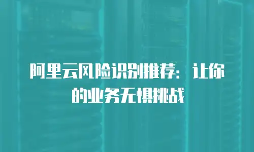阿里云风险识别推荐：让你的业务无惧挑战