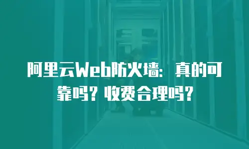 阿里云Web防火墙：真的可靠吗？收费合理吗？