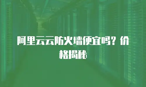 阿里云云防火墙便宜吗？价格揭秘