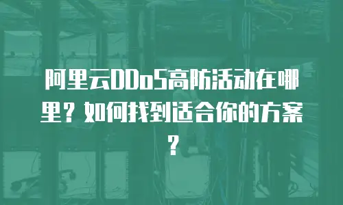 阿里云DDoS高防活动在哪里？如何找到适合你的方案？