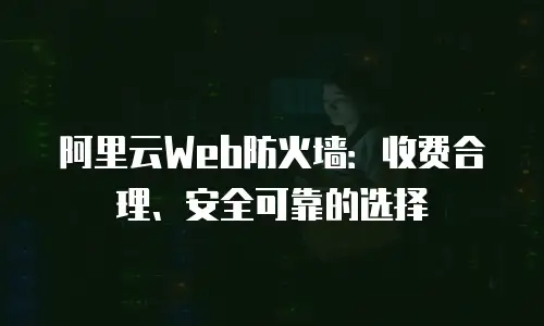 阿里云Web防火墙：收费合理、安全可靠的选择