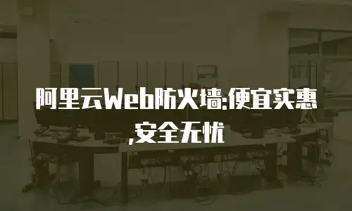 阿里云Web防火墙:便宜实惠,安全无忧