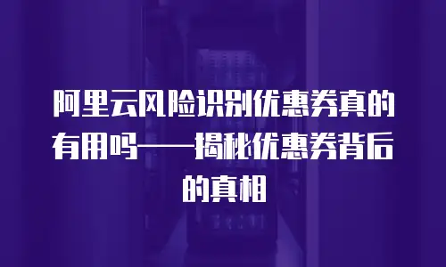 阿里云风险识别优惠券真的有用吗——揭秘优惠券背后的真相