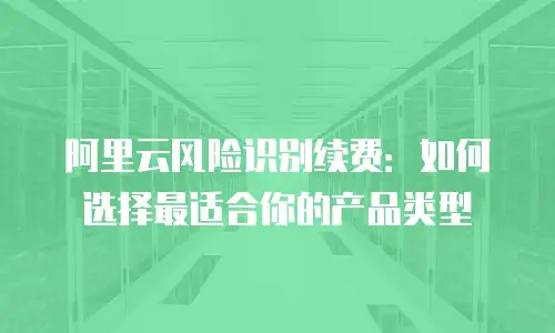 阿里云风险识别续费：如何选择最适合你的产品类型