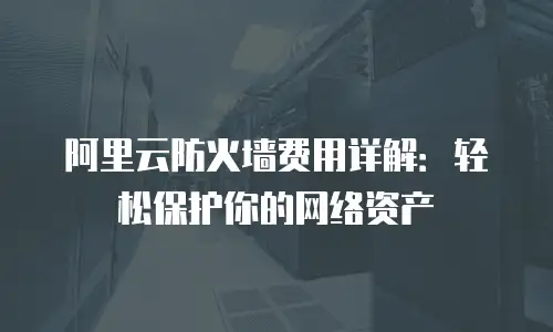 阿里云防火墙费用详解：轻松保护你的网络资产