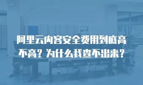 阿里云内容安全费用到底高不高？为什么我查不出来？