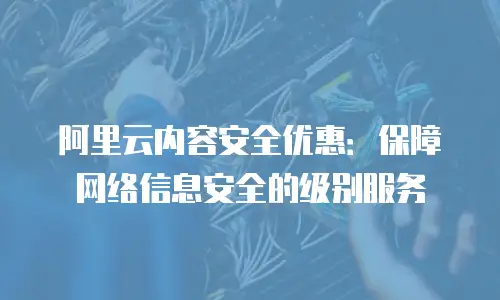 阿里云内容安全优惠：保障网络信息安全的级别服务