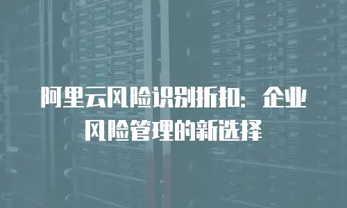 阿里云风险识别折扣：企业风险管理的新选择