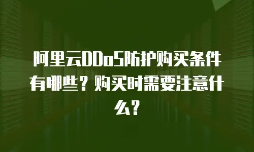 阿里云DDoS防护购买条件有哪些？购买时需要注意什么？