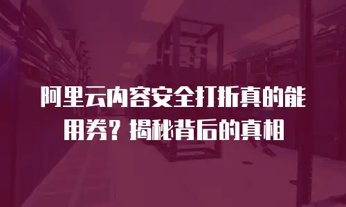 阿里云内容安全打折真的能用券？揭秘背后的真相
