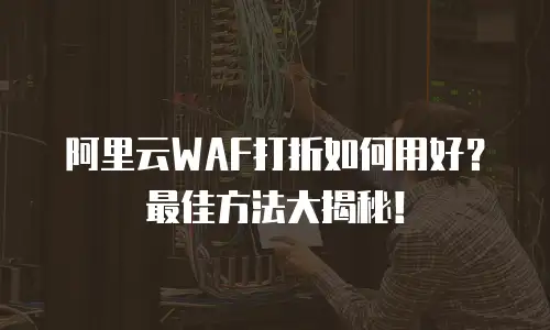 阿里云WAF打折如何用好？最佳方法大揭秘！