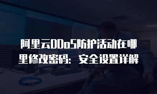 阿里云DDoS防护活动在哪里修改密码：安全设置详解