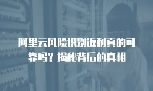 阿里云风险识别返利真的可靠吗？揭秘背后的真相