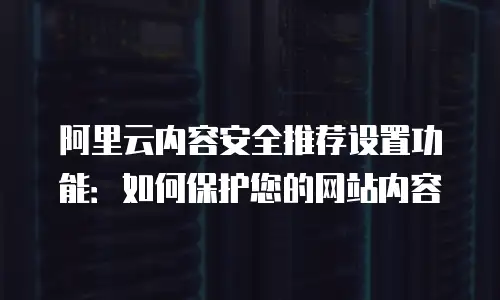 阿里云内容安全推荐设置功能：如何保护您的网站内容