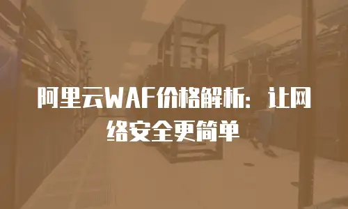 阿里云WAF价格解析：让网络安全更简单