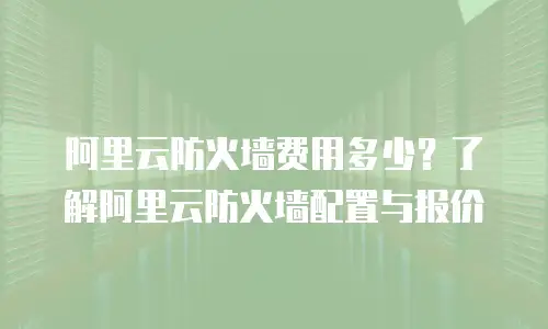 阿里云防火墙费用多少？了解阿里云防火墙配置与报价