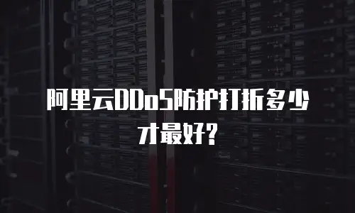 阿里云DDoS防护打折多少才最好?