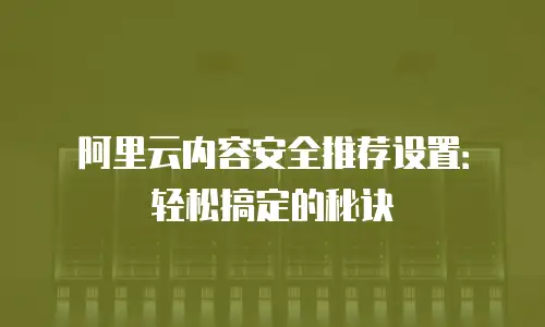 阿里云内容安全推荐设置：轻松搞定的秘诀