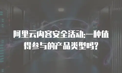 阿里云内容安全活动:一种值得参与的产品类型吗?
