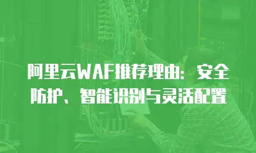阿里云WAF推荐理由：安全防护、智能识别与灵活配置