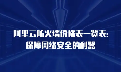 阿里云防火墙价格表一览表：保障网络安全的利器