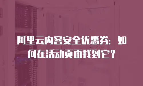 阿里云内容安全优惠券：如何在活动页面找到它？