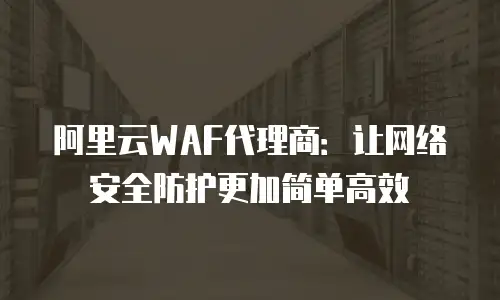 阿里云WAF代理商：让网络安全防护更加简单高效