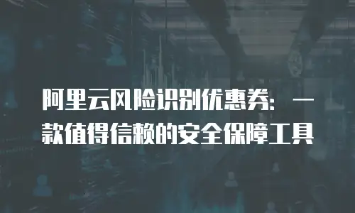 阿里云风险识别优惠券：一款值得信赖的安全保障工具