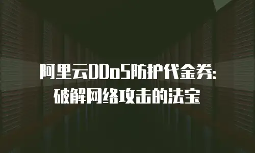 阿里云DDoS防护代金券：破解网络攻击的法宝