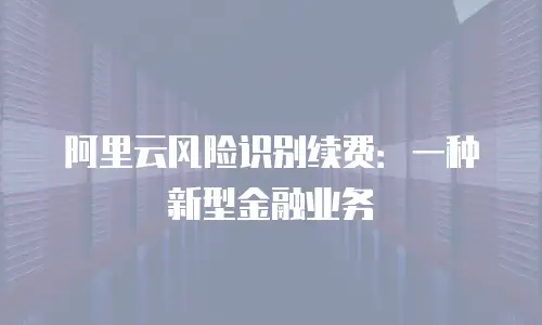 阿里云风险识别续费：一种新型金融业务