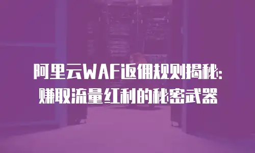 阿里云WAF返佣规则揭秘：赚取流量红利的秘密武器