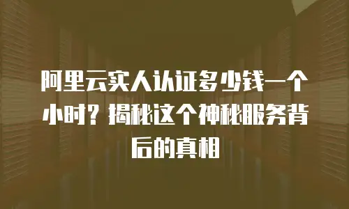 阿里云实人认证多少钱一个小时？揭秘这个神秘服务背后的真相