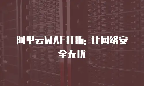 阿里云WAF打折: 让网络安全无忧