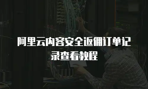阿里云内容安全返佣订单记录查看教程