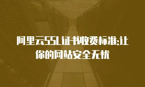 阿里云SSL证书收费标准:让你的网站安全无忧