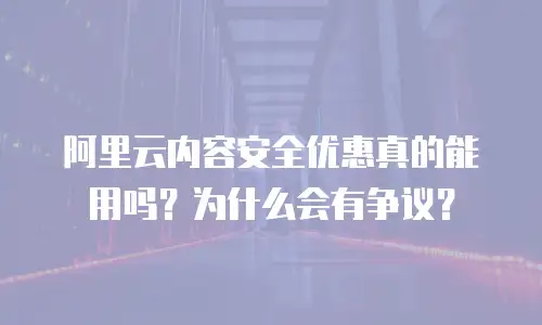 阿里云内容安全优惠真的能用吗？为什么会有争议？