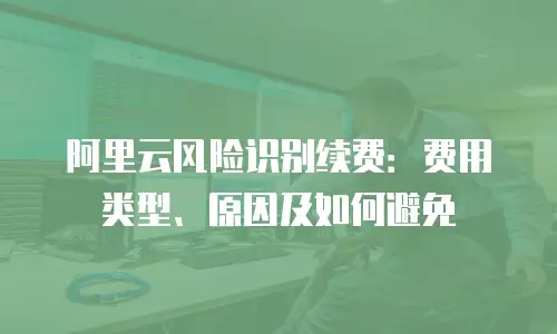 阿里云风险识别续费：费用类型、原因及如何避免