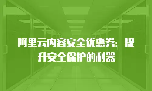 阿里云内容安全优惠券：提升安全保护的利器
