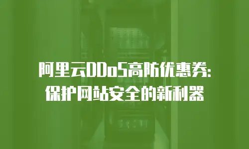 阿里云DDoS高防优惠券：保护网站安全的新利器