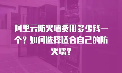 阿里云防火墙费用多少钱一个？如何选择适合自己的防火墙？