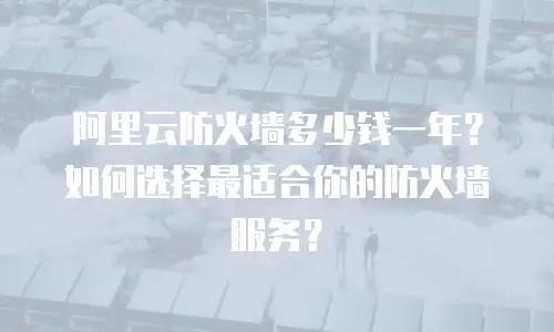 阿里云防火墙多少钱一年？如何选择最适合你的防火墙服务？
