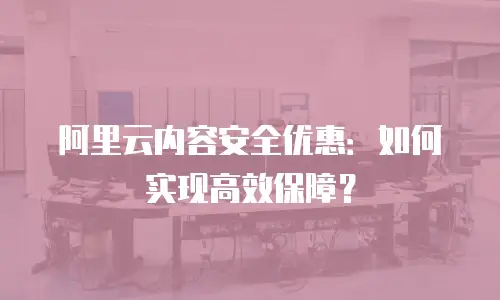 阿里云内容安全优惠：如何实现高效保障？