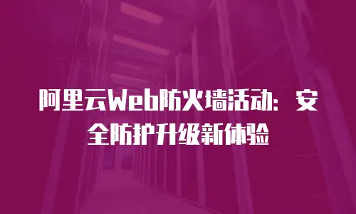阿里云Web防火墙活动：安全防护升级新体验