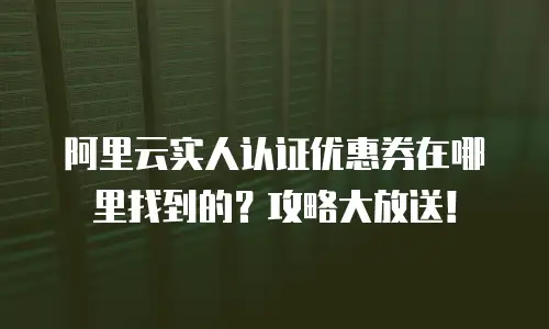 阿里云实人认证优惠券在哪里找到的？攻略大放送！