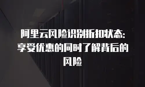 阿里云风险识别折扣状态：享受优惠的同时了解背后的风险
