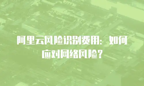 阿里云风险识别费用：如何应对网络风险？
