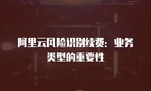 阿里云风险识别续费：业务类型的重要性