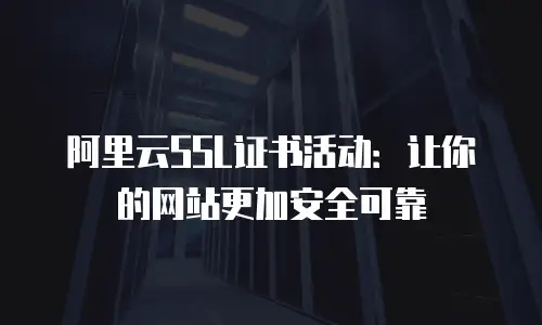阿里云SSL证书活动：让你的网站更加安全可靠