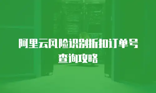 阿里云风险识别折扣订单号查询攻略