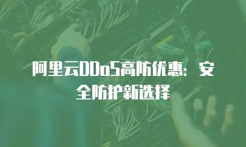 阿里云DDoS高防优惠：安全防护新选择